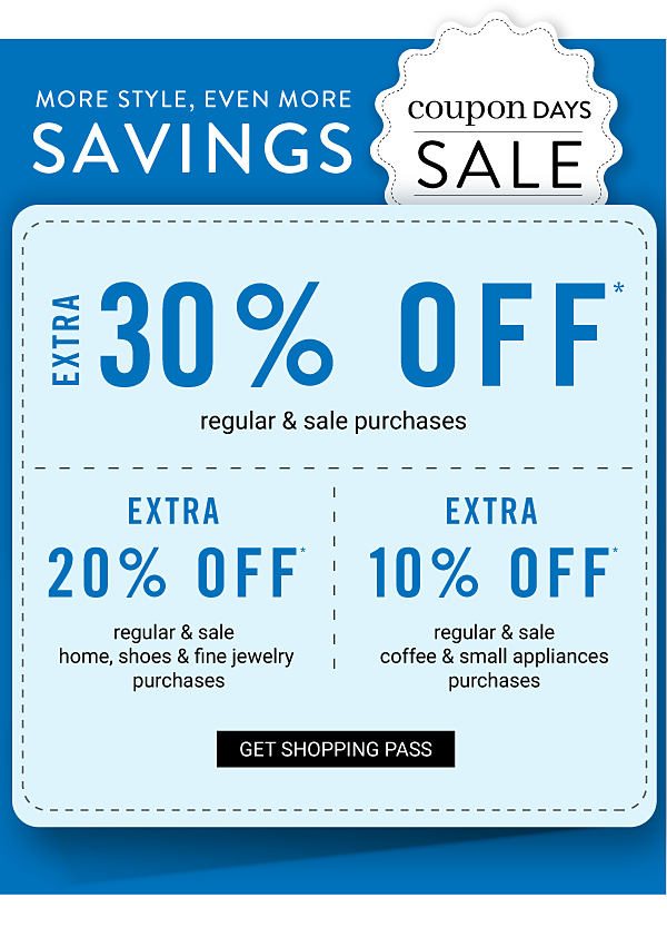 COUPONS DAYS - MORE STYLE, EVEN MORE SAVINGS - Extra 30 regular & sale purchses - Extra 20% off regular & sale home, shoes & fine jewelry purchases - Extra 10% off regular & sale coffee & small appliances purchases. Get Shopping Pass.