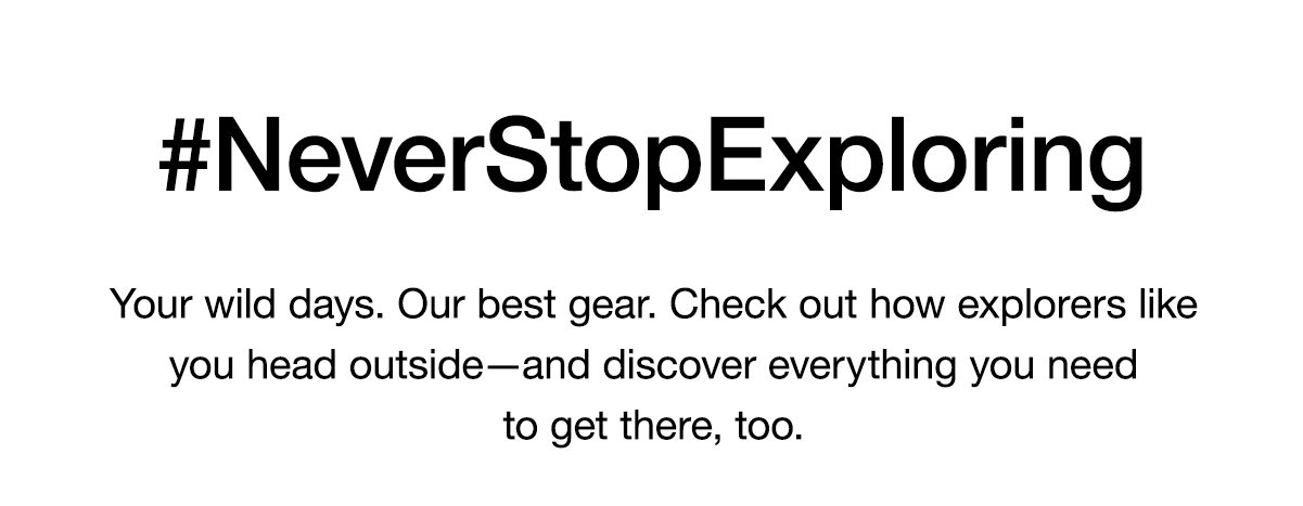 #NeverStopExploring. Your wild days. Our best gear. Check out how explorers like you head outside—and discover everything you need to get there, too.