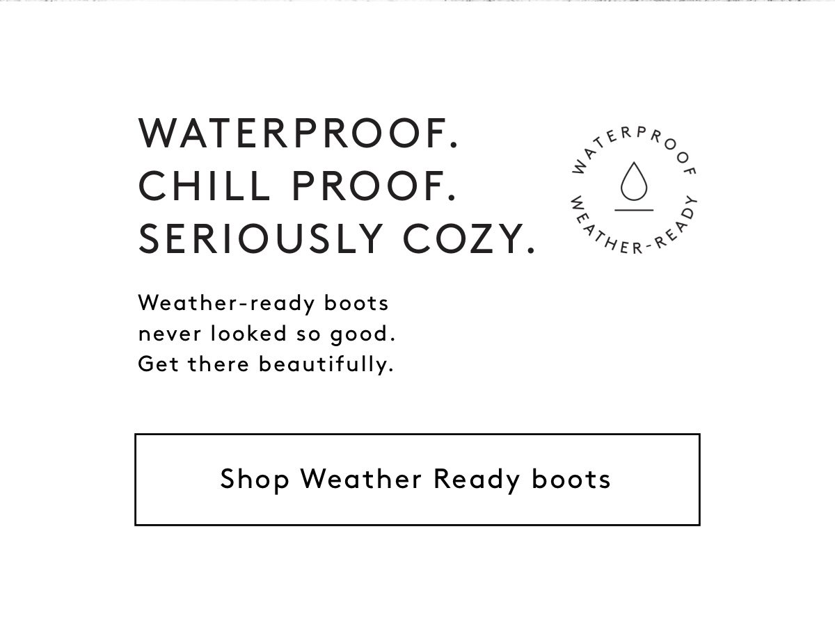 Waterproof. Chill Proof. Seriously Cozy. Weather-ready boots never looked so good. Get There Beautifully. Shop Weather Ready Boots