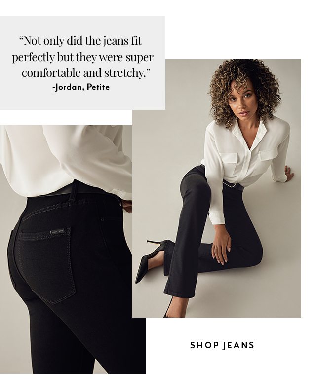 “Not only did the jeans fit perfectly but they were super comfortable and stretchy.” -Jordan, Petite ​SHOP JEANS​