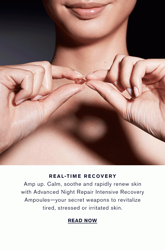 REAL-TIME RECOVERY Amp up. Calm, soothe and rapidly renew skin with Advanced Night Repair Intensive Recovery Ampoules—your secret weapons to revitalize tired, stressed or irritated skin. READ NOW