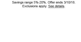 Savings range 5%-20%. Offer ends 3/10/18. Exclusions apply. See details.