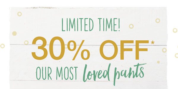 Limited time! 30% off* our most loved pants.