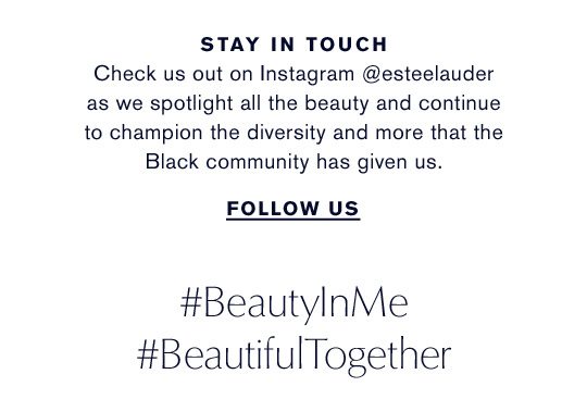 STAY IN TOUCH | Check us out on Instagram @esteelauder as we spotlight all the beauty and continue to champion the diversity and more that the Black community has given us. | Follow Us | #BeautyInMe | #BeautifulTogether