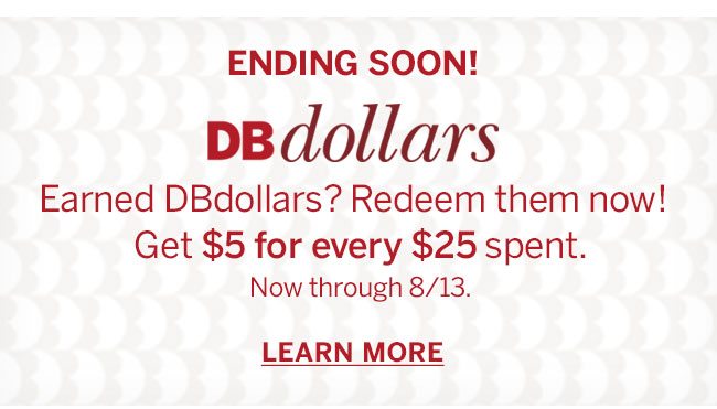 DBdollars. Earned DBdollars? Redeem them now! Get $5 for every $25 spent. Now through 8/13. LEARN MORE.