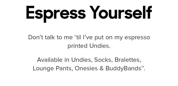 Don’t talk to me ‘til I’ve put on my espresso printed Undies. Shop them in Undies, Socks, Bralettes, Lounge Pants, Onesies & BuddyBands™.