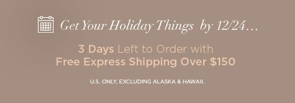 Get Your Holiday Things by 12/24... 3 Days Left to Order with Free Express Shipping Over $150 U.S. ONLY, EXCLUDING ALASKA & HAWAII.