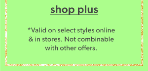 Shop plus. *Valid on select styles online & in stores. Not combinable with other offers. 