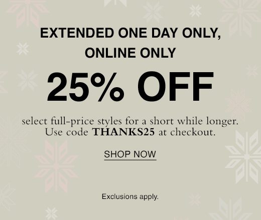 Extended one day only, online only. 25% Off select full-price styles for a short while longer. Use code THANKS25 at checkout. SHOP NOW