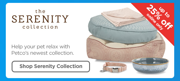 The SERENITY collection. Help your pet relax with Petco's newest collection. Up to 25% off online only. Shop Serenity Collection