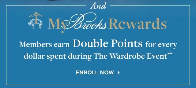 AND MY BROOKS REWARDS MEMBERS EARN DOUBLE POINTS FOR EVERY DOLLAR SPENT DURING THE WARDROBE EVENT