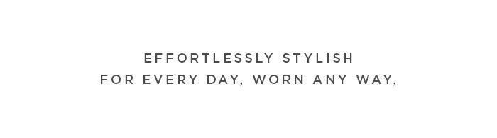 Effortlessly stylish for every day, worn any way,