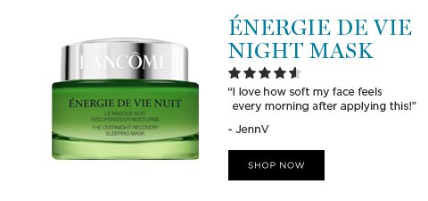 ÉNERGIE DE VIE NIGHT MASK 'I love how soft my face feels every morning after applying this.' -JennV SHOP NOW