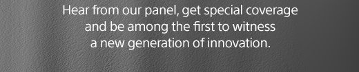 Hear from our panel, get special coverage and be among the first to witness a new generation of innovation.