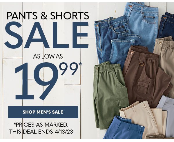 PANTS & SHORTS SALE AS LOW AS 19.99 SHOP MEN'S SALE *PRICES AS MARKED THIS DEALS ENDS 4/13/23'