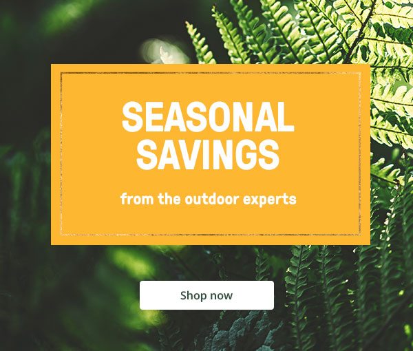 Seasonal Savings - from the outdoor experts - Shop now