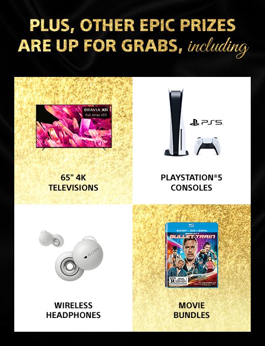 PLUS, OTHER EPIC PRIZES ARE UP FOR GRABS, including 65" 4K Televisions, PlayStation®5 Consoles, Wireless Headphones, and Movie Bundles