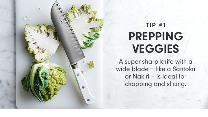 Tip #1 -Prepping Veggies - A super-sharp knife with a wide blade – like a Santoku or Nakiri – is ideal for chopping and slicing.