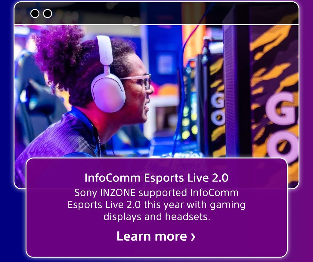 InfoComm Esports Live 2.0 | Sony INZONE supported InfoComm Esports Live 2.0 this year with gaming displays and headsets. | Learn more