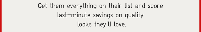 SUB - CORE LAST-MINUTE SAVIINGS WHEN YOU GET THEM EVERYTHING ON THEIR LIST THIS SEASON WITH QUALITY LOOKS YOU'RE SURE TO LOVE.