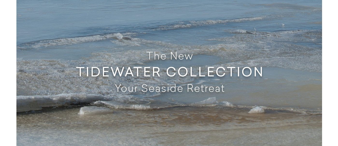 The new Tidewater Collection. Your seaside retreat.