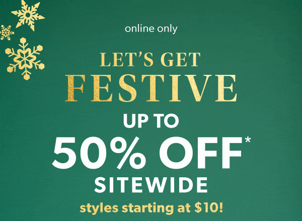 Online only. Let’s get festive. Up to 50% off* sitewide. Styles starting at $10!