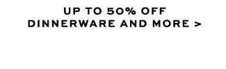 UP TO 50% OFF DINNERWARE AND MORE >
