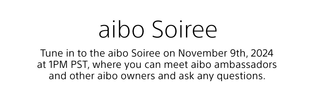 aibo Soiree | Tune in to the aibo Soiree on November 9th, 2024 at 1PM PST, where you can meet aibo ambassadors and other aibo owners and ask any questions.