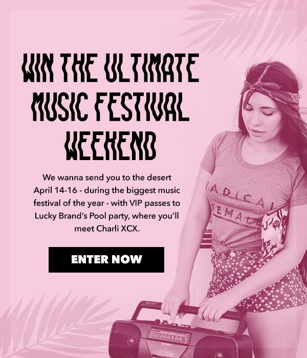 Win the Ultimate Music Festival Weekend We wanna send you to the desert April 14-16 - during the biggest music festival of the year - with VIP passes to Lucky Brand's Pool party, where you'll meet Charli XCX. ENTER NOW