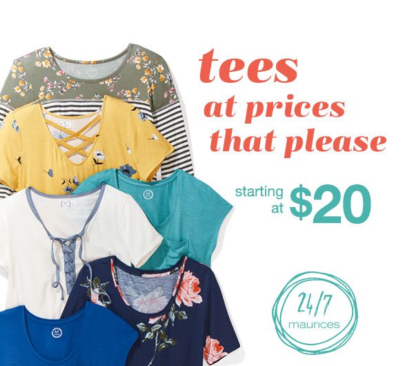 Tees at prices that please. Starting at $20. 24/7 maurices.