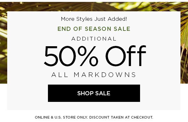 More Styles Just Added! END OF SEASON SALE Additional 50% Off All Markdowns SHOP SALE > ONLINE & U.S. STORE ONLY. DISCOUNT TAKEN AT CHECKOUT.