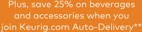Plus, save 25% on beverages and accessories when you join Keurig.com Auto-Delivery**