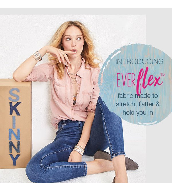 Skinny. Introducing EverFlexTM. Fabric made to stretch, flatter and hold you in.