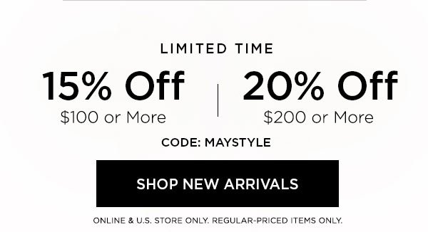 LIMITED TIME 15% OFF $100 or More 20% OFF $200 or More CODE: MAYSTYLE SHOP NEW ARRIVALS > ONLINE & U.S. STORE ONLY. REGULAR-PRICED ITEMS ONLY.