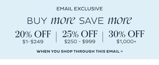 Email Exclusive - Buy More Save More - 20% Off $1-$249 | 25% Off $250-$999 | 30% Off $1,000+ - When you shop through this email