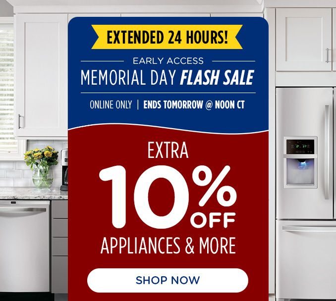 EXTENDED 24 HOURS! | EARLY ACCESS | MEMORIAL DAY FLASH SALE | ONLINE ONLY | ENDS TOMORROW @ NOON CT | EXTRA 10% OFF | APPLIANCES & MORE | SHOP NOW
