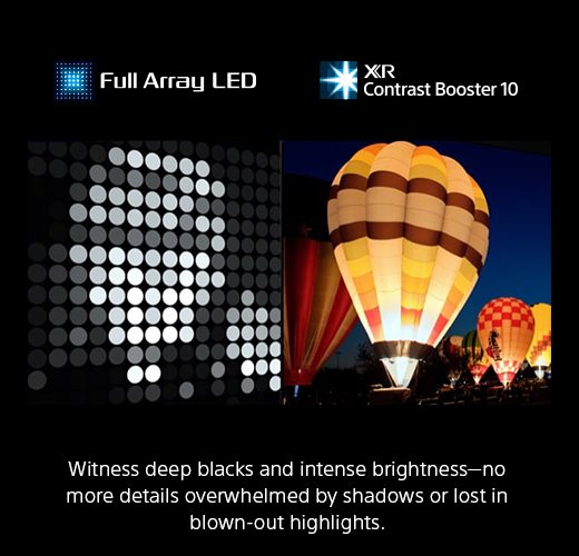 Full Array LED | XR Contrast Booster 10 | Witness deep blacks and intense brightness—no more details overwhelmed by shadows or lost in blown-out highlights. 