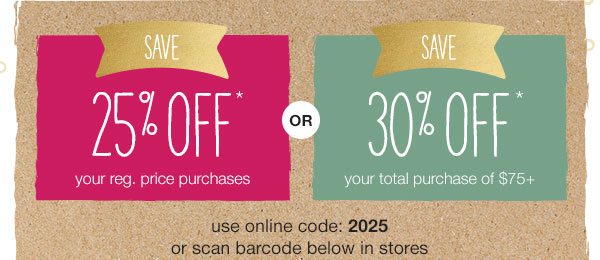 Save 25% off* your reg. price purchases or save 30% off* your total purchase of $75+. Use online code: 2025 or scan barcode below in stores.