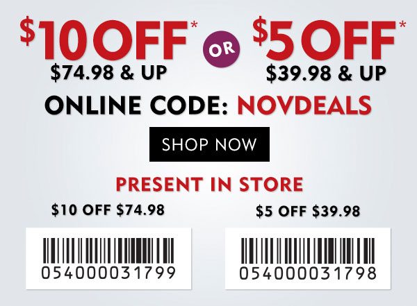 $10 off $74.98 & up OR $5 off $39.98 & up. Online code: NOVDEALS. Shop now! Present coupon to cashier for assistance.
