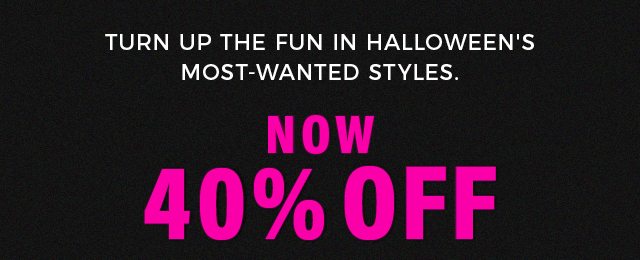 TURN UP THE FUN IN HALLOWEENS MOST WANTED STYLES now 40% OFF