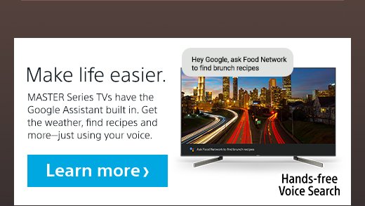 Make life easier. MASTER Series TVS have the Google Assistance built in. Get the weather, find recipes and more-just using your voice. Learn more