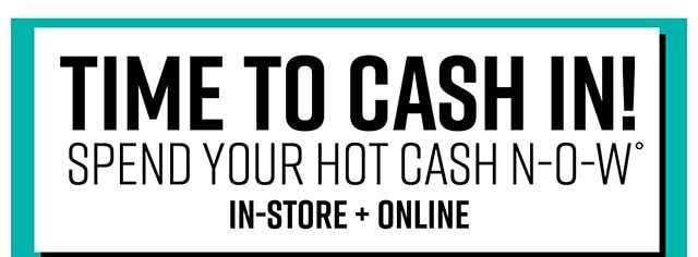 Time to Cash in! Spend Your Hot Cash Now In-Store and Online