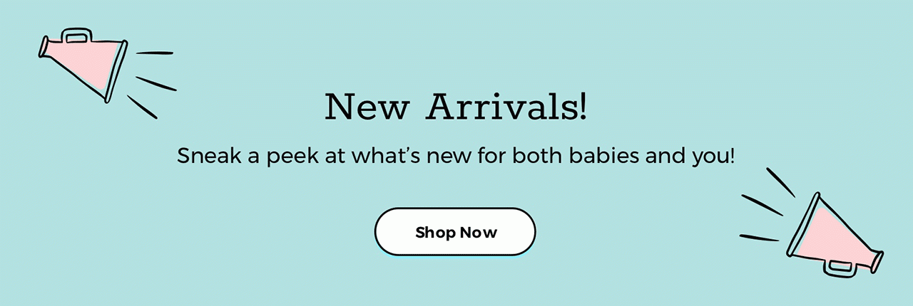 New Arrivals! Sneak a peek at what's new for both babies and you! Shop now