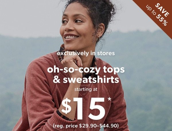 Save over 55%. Exclusively in stores. Oh-so-cozy tops & sweatshirts starting at $15*. (Reg. price 29.90-$44.90).