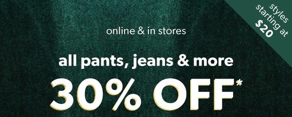 Styles starting at $20. Online & in stores. All pants, jeans & more 30% off*.