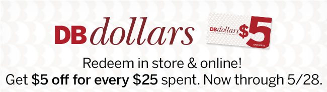 dbdollars Redeem in store & online! Get $5 off for every $25 spent. Now through 5/28.