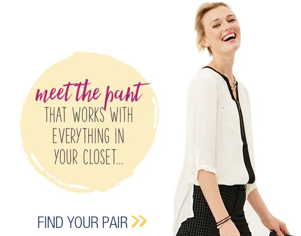 Meet the pant that works with everything in your closet... Find your pair