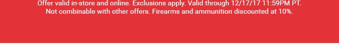 Offer valid in-store and online. Exclusions apply. Valid through 12/17/17 11:59PM PT. Not combinable with other offers. Firearms and ammunition discounted at 10%.