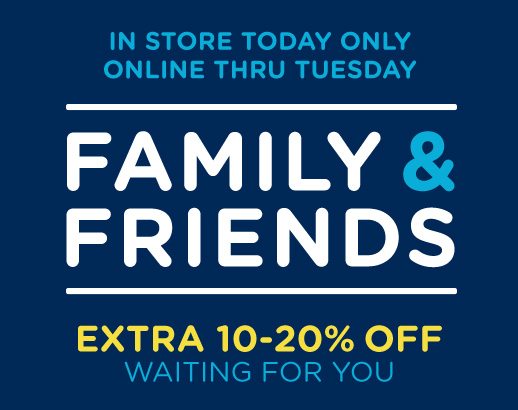 IN STORE TODAY ONLY | ONLINE THRU TUESDAY | FAMILY & FRIENDS | EXTRA 10-20% WAITING FOR YOU