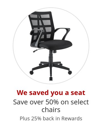 We saved you a seat Save over 50% on select chairs Plus 25% back in Rewards